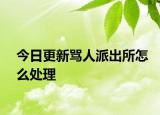 今日更新骂人派出所怎么处理