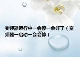 变频器运行中一会停一会好了（变频器一启动一会会停）