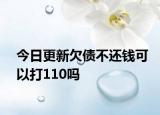 今日更新欠债不还钱可以打110吗