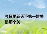 今日更新天下第一雄关是那个关