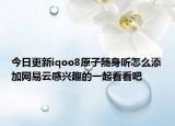 今日更新iqoo8原子随身听怎么添加网易云感兴趣的一起看看吧