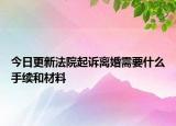 今日更新法院起诉离婚需要什么手续和材料