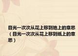 目光一次次从花上移到地上的意思（目光一次次从花上移到纸上的意思）