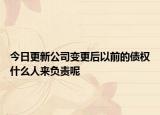 今日更新公司变更后以前的债权什么人来负责呢