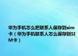 华为手机怎么把联系人保存到sim卡（华为手机联系人怎么保存到SIM卡）