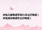 米兔儿童电话手表5c怎么打电话（米兔定位电话怎么打电话）