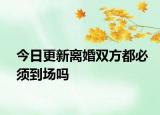 今日更新离婚双方都必须到场吗