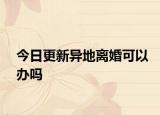 今日更新异地离婚可以办吗