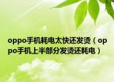 oppo手机耗电太快还发烫（oppo手机上半部分发烫还耗电）