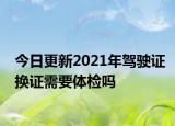 今日更新2021年驾驶证换证需要体检吗