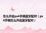 怎么开启ps4手柄蓝牙配对（ps4手柄怎么开启蓝牙配对）