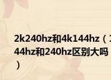 2k240hz和4k144hz（144hz和240hz区别大吗）