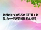 联想z6pro拍照怎么弄好看（联想z6pro录屏的时候怎么拍照）