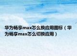 华为畅享max怎么换应用图标（华为畅享max怎么切换应用）