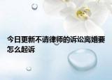 今日更新不请律师的诉讼离婚要怎么起诉