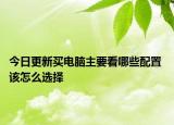 今日更新买电脑主要看哪些配置 该怎么选择