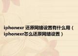 iphonexr 还原网络设置有什么用（iphonexr怎么还原网络设置）