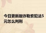 今日更新敲诈勒索犯法5元怎么判刑