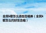 全民k歌怎么添加合唱券（全民k歌怎么约好友合唱）