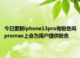 今日更新iphone13pro有粉色吗promax上会为用户提供粉色