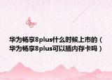 华为畅享8plus什么时候上市的（华为畅享8plus可以插内存卡吗）