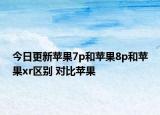 今日更新苹果7p和苹果8p和苹果xr区别 对比苹果