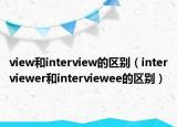 view和interview的区别（interviewer和interviewee的区别）