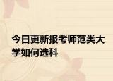 今日更新报考师范类大学如何选科