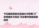今日最新更新比亚迪长沙排毒门厂房曾被多次投诉 污染事件调查结果如何
