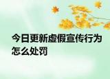 今日更新虚假宣传行为怎么处罚