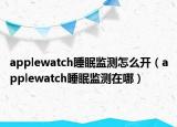 applewatch睡眠监测怎么开（applewatch睡眠监测在哪）