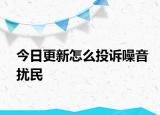 今日更新怎么投诉噪音扰民