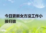 今日更新女方没工作小孩归谁