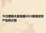 今日更新夫妻离婚2021新规定财产如何分割