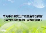 华为手表恢复出厂设置后怎么操作（华为手表恢复出厂设置在哪里）