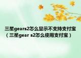 三星gears2怎么显示不支持支付宝（三星gear s2怎么使用支付宝）