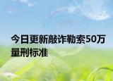今日更新敲诈勒索50万量刑标准