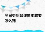 今日更新敲诈勒索罪要怎么判