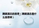 踌躇满志的意思（踌躇满志是什么意思啊）