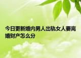 今日更新婚内男人出轨女人要离婚财产怎么分