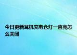 今日更新耳机充电仓灯一直亮怎么关闭