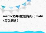 matrix文件可以删除吗（matrix怎么删除）