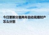 今日更新分居两年自动离婚财产怎么分割