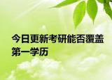 今日更新考研能否覆盖第一学历