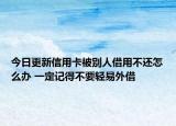 今日更新信用卡被别人借用不还怎么办 一定记得不要轻易外借