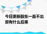 今日更新股东一直不出资有什么后果