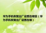 华为手机恢复出厂设置在哪里（华为手机恢复出厂设置在哪）