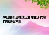 今日更新法律规定非婚生子女可以继承遗产吗