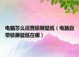 电脑怎么设置锁屏壁纸（电脑自带锁屏壁纸在哪）