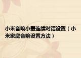小米音响小爱连续对话设置（小米家庭音响设置方法）